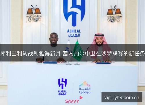 库利巴利转战利雅得新月 塞内加尔中卫在沙特联赛的新任务 库利巴利转战利雅得新月 塞内加尔中卫在沙特联赛的新任务