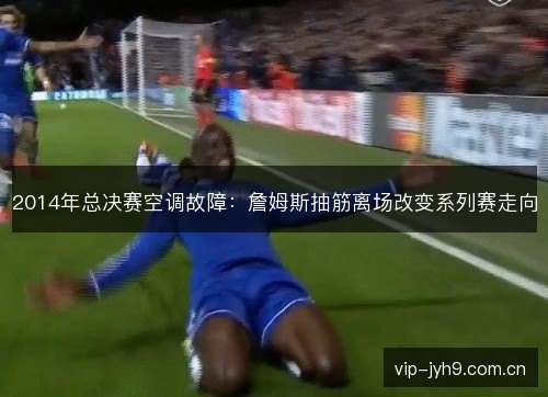 2014年总决赛空调故障:詹姆斯抽筋离场改变系列赛走向 2014年总决赛空调故障:詹姆斯抽筋离场改变系列赛走向