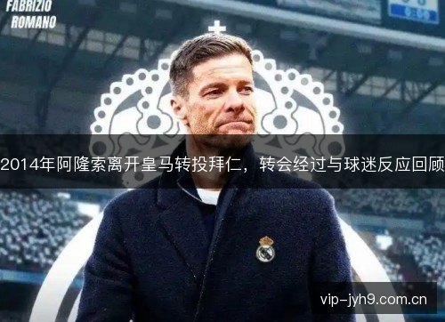 2014年阿隆索离开皇马转投拜仁，转会经过与球迷反应回顾
